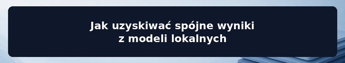 Jak uzyskiwać spójne wyniki z modeli lokalnych